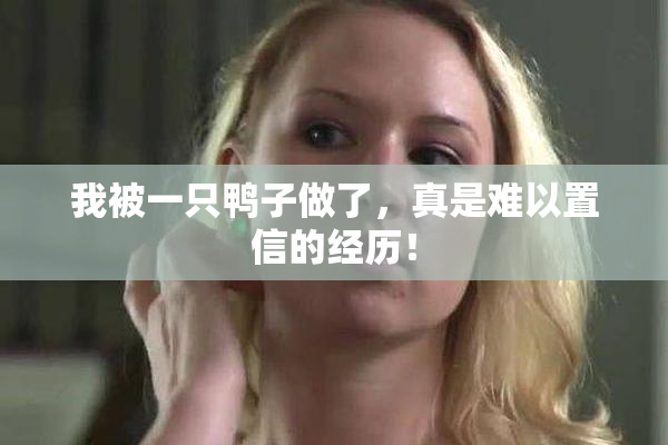 我被一只鸭子做了，真是难以置信的经历！