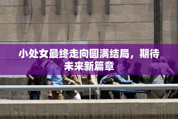 小处女最终走向圆满结局，期待未来新篇章