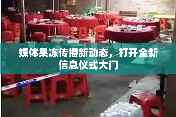 媒体果冻传播新动态，打开全新信息仪式大门