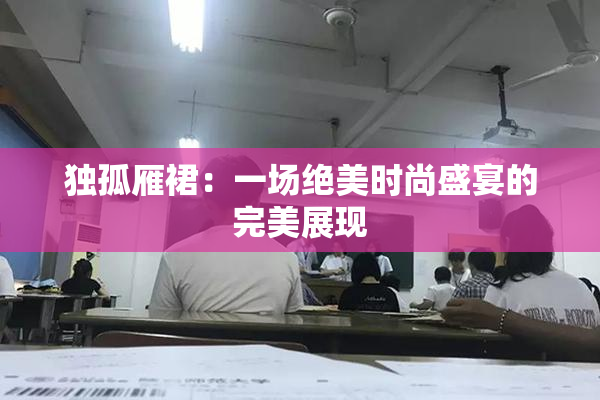 独孤雁裙：一场绝美时尚盛宴的完美展现