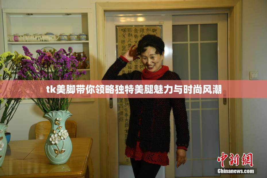 tk美脚带你领略独特美腿魅力与时尚风潮