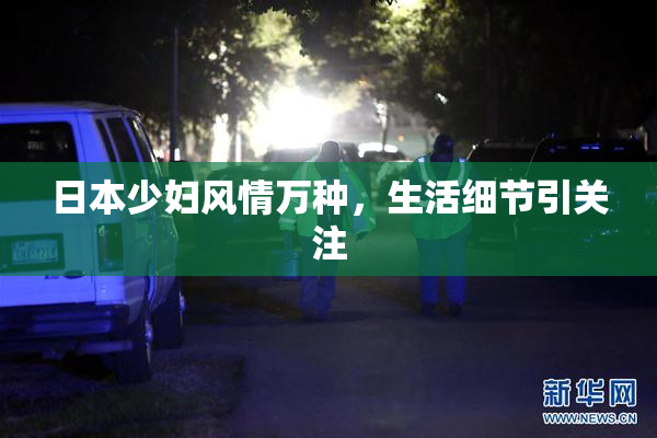 日本少妇风情万种，生活细节引关注