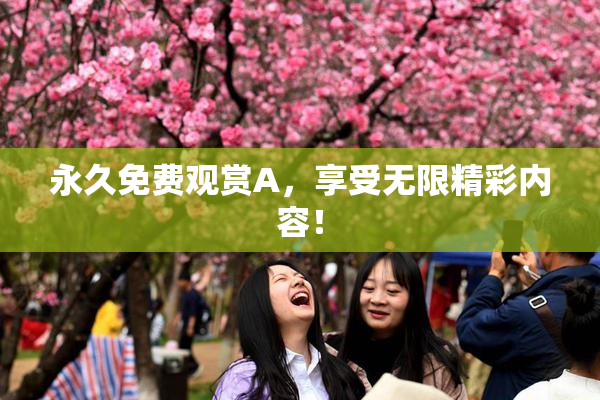 永久免费观赏A，享受无限精彩内容！