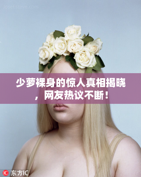 少萝裸身的惊人真相揭晓，网友热议不断！