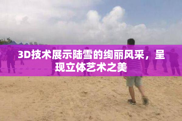 3D技术展示陆雪的绚丽风采，呈现立体艺术之美