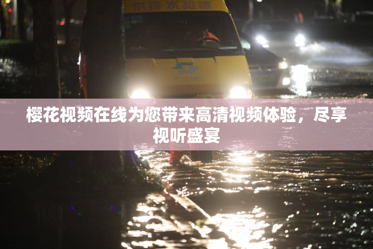 樱花视频在线为您带来高清视频体验，尽享视听盛宴