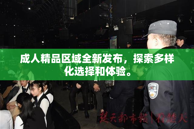 成人精品区域全新发布，探索多样化选择和体验。