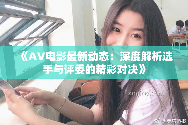 《AV电影最新动态：深度解析选手与评委的精彩对决》