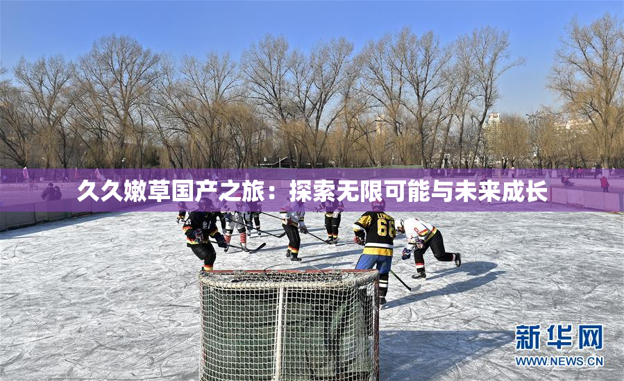 久久嫩草国产之旅：探索无限可能与未来成长