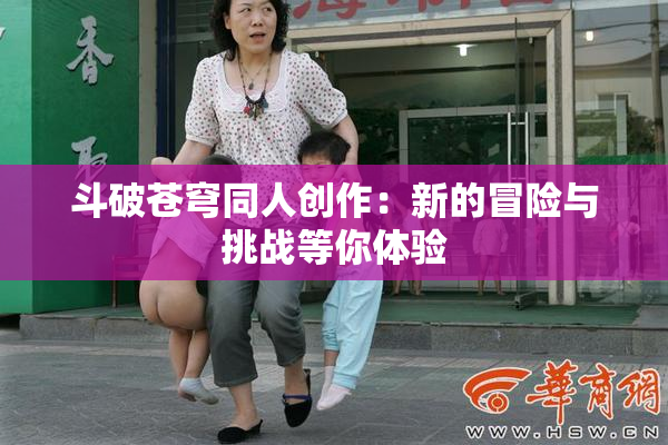 斗破苍穹同人创作：新的冒险与挑战等你体验