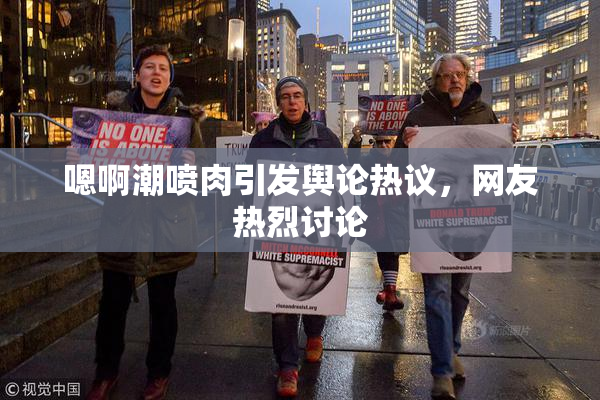 嗯啊潮喷肉引发舆论热议，网友热烈讨论