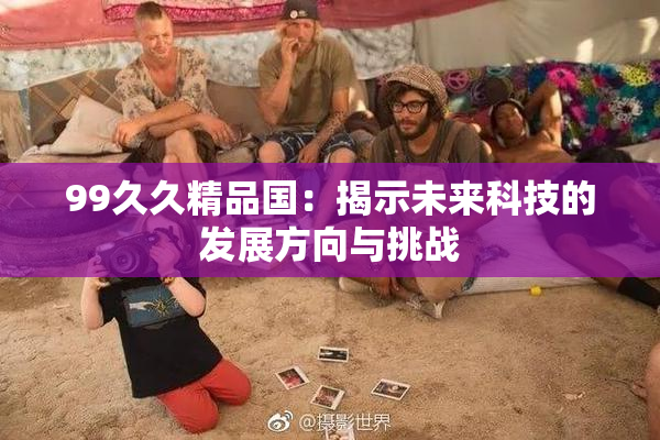 99久久精品国：揭示未来科技的发展方向与挑战