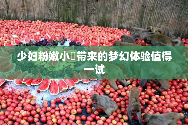 少妇粉嫩小泬带来的梦幻体验值得一试