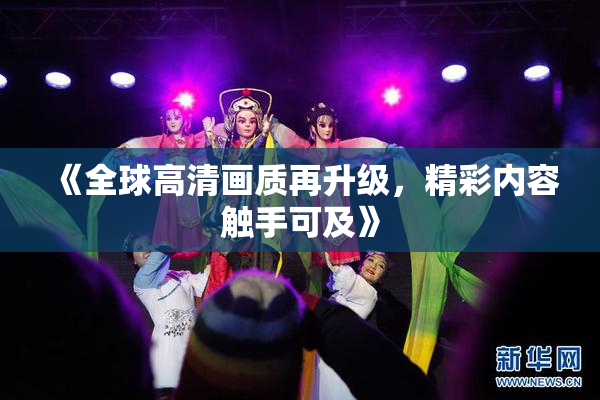 《全球高清画质再升级，精彩内容触手可及》