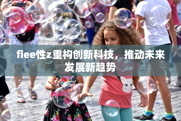 fiee性z重构创新科技，推动未来发展新趋势