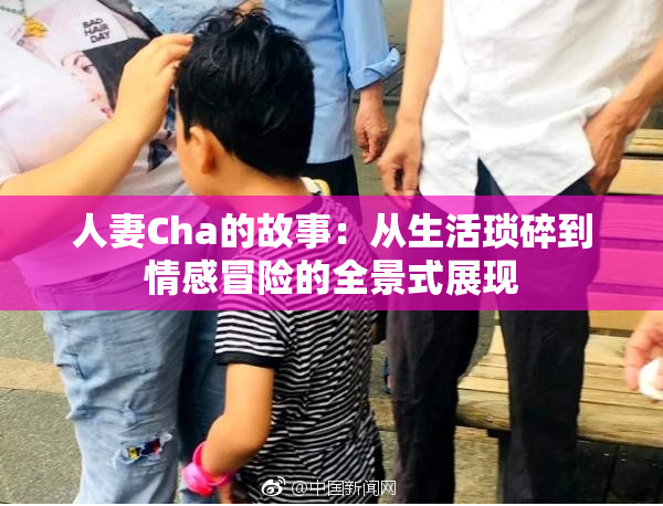 人妻Cha的故事：从生活琐碎到情感冒险的全景式展现
