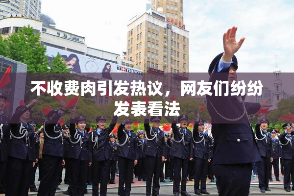 不收费肉引发热议，网友们纷纷发表看法