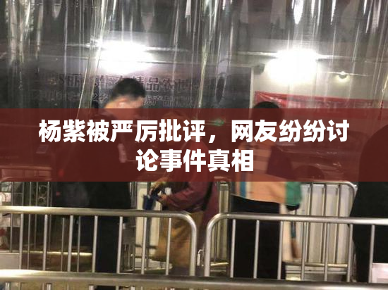 杨紫被严厉批评，网友纷纷讨论事件真相