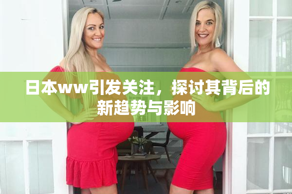 日本ww引发关注，探讨其背后的新趋势与影响