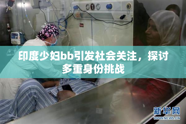 印度少妇bb引发社会关注，探讨多重身份挑战