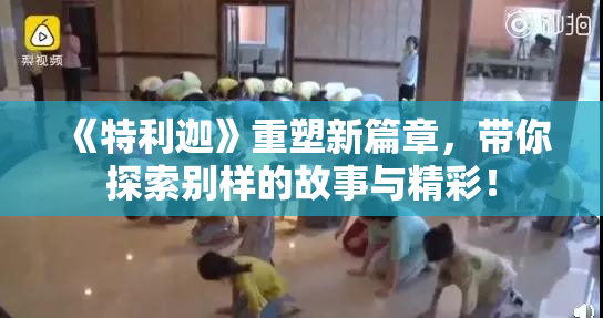 《特利迦》重塑新篇章，带你探索别样的故事与精彩！