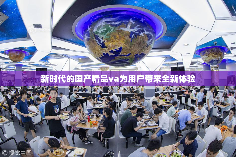 新时代的国产精品va为用户带来全新体验