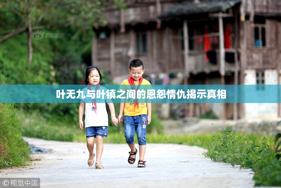 叶无九与叶镇之间的恩怨情仇揭示真相