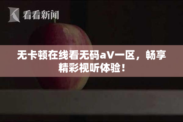 无卡顿在线看无码aV一区，畅享精彩视听体验！