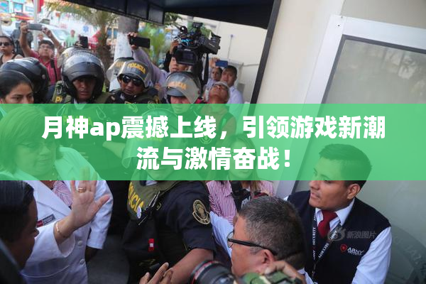 月神ap震撼上线，引领游戏新潮流与激情奋战！