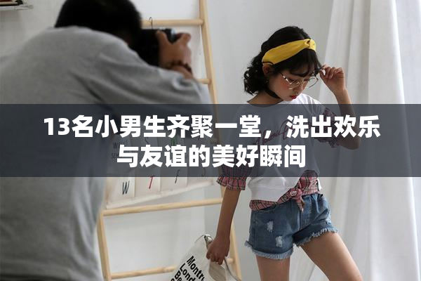 13名小男生齐聚一堂，洗出欢乐与友谊的美好瞬间