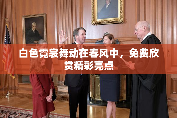 白色霓裳舞动在春风中，免费欣赏精彩亮点