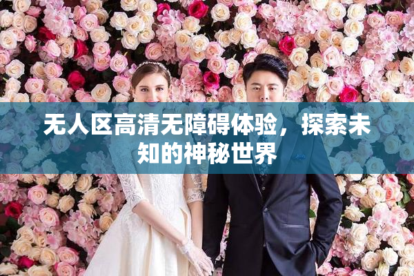 无人区高清无障碍体验，探索未知的神秘世界