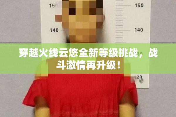 穿越火线云悠全新等级挑战，战斗激情再升级！