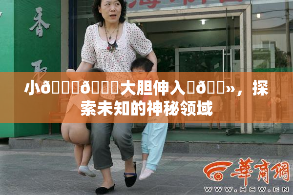 小🐔🐔大胆伸入‌🐻，探索未知的神秘领域