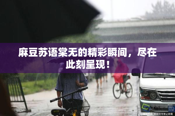 麻豆苏语棠无的精彩瞬间，尽在此刻呈现！