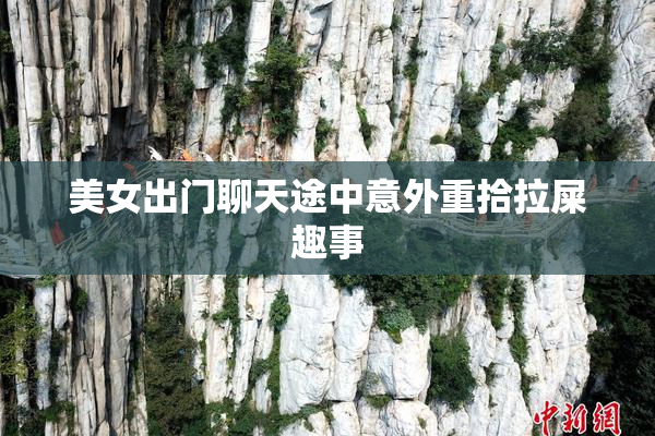 美女出门聊天途中意外重拾拉屎趣事