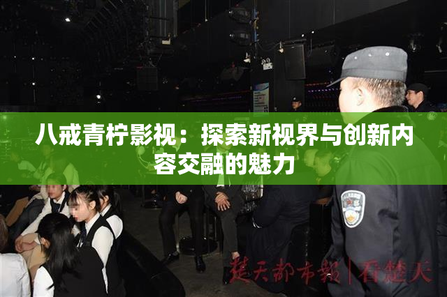 八戒青柠影视：探索新视界与创新内容交融的魅力