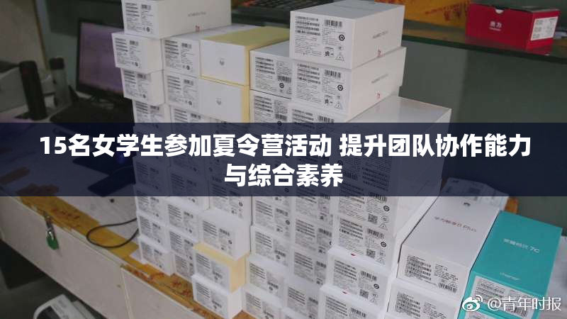 15名女学生参加夏令营活动 提升团队协作能力与综合素养
