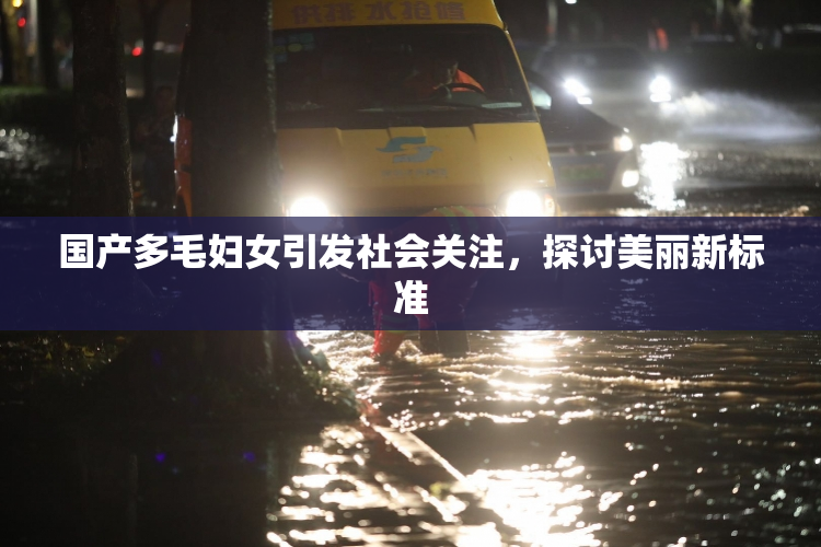 国产多毛妇女引发社会关注，探讨美丽新标准