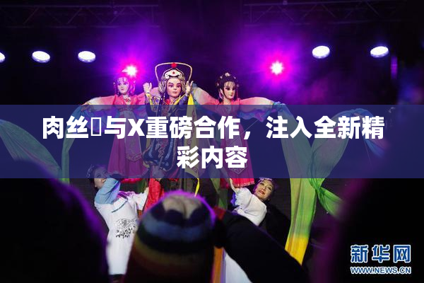 肉丝祙与X重磅合作，注入全新精彩内容