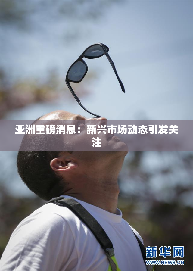 亚洲重磅消息：新兴市场动态引发关注