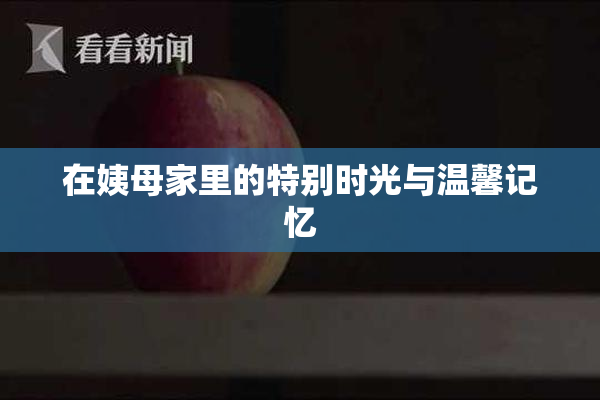 在姨母家里的特别时光与温馨记忆