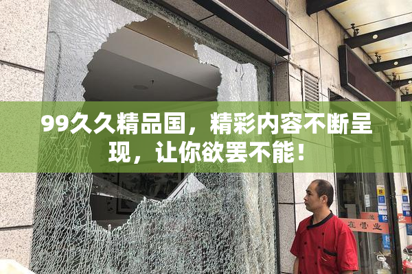 99久久精品国，精彩内容不断呈现，让你欲罢不能！
