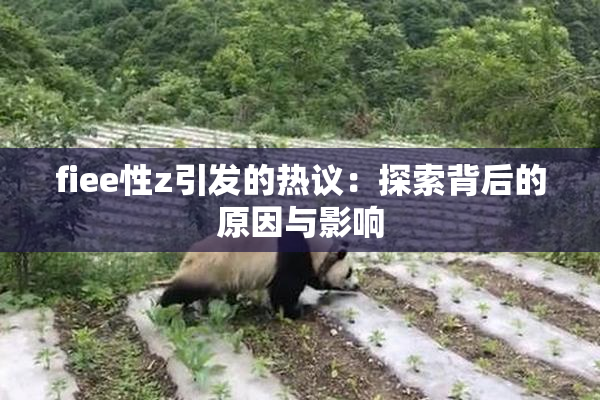 fiee性z引发的热议：探索背后的原因与影响