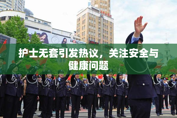 护士无套引发热议，关注安全与健康问题