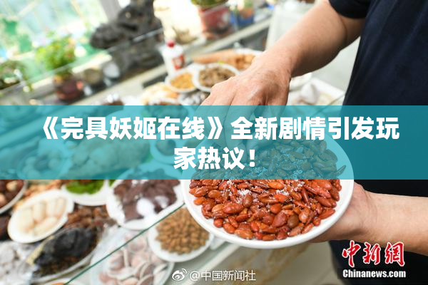 《完具妖姬在线》全新剧情引发玩家热议！