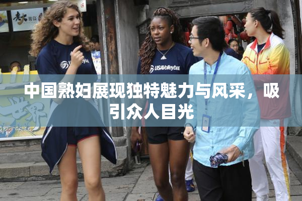 中国熟妇展现独特魅力与风采，吸引众人目光