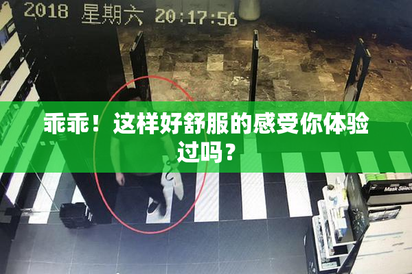 乖乖！这样好舒服的感受你体验过吗？