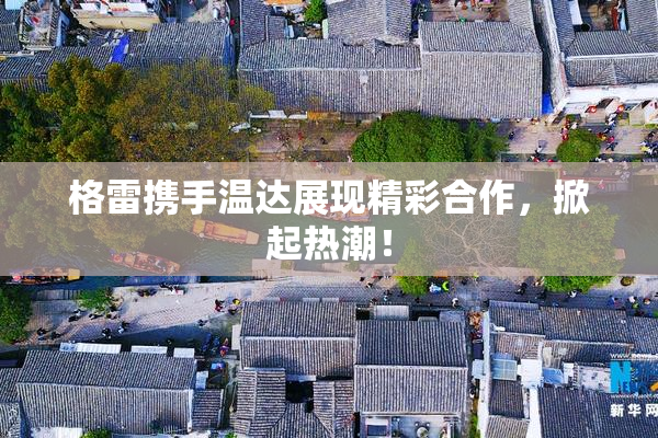 格雷携手温达展现精彩合作，掀起热潮！