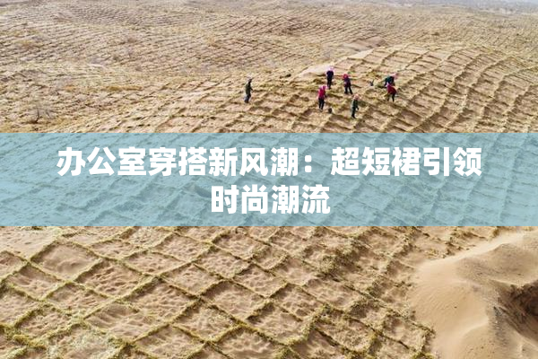 办公室穿搭新风潮：超短裙引领时尚潮流